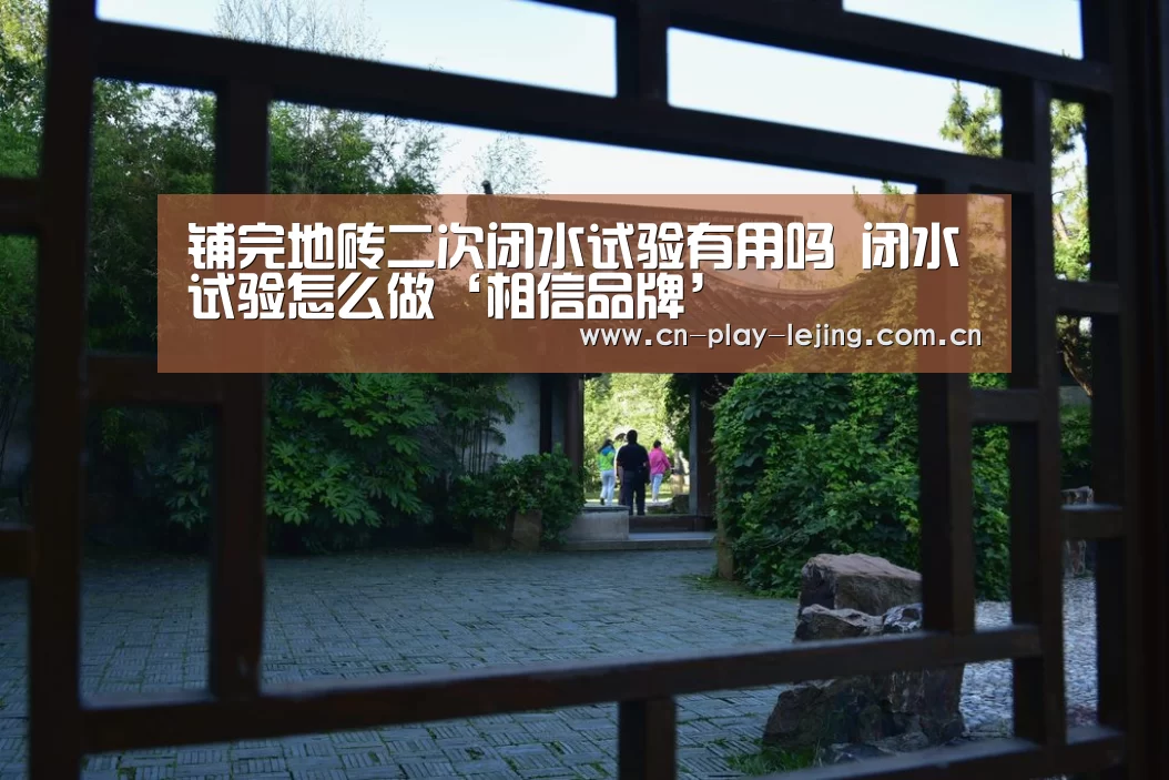 铺完地砖二次闭水试验有用吗 闭水试验怎么做‘相信品牌’(图3) 相信品牌