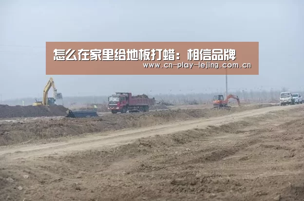 怎么在家里给地板打蜡:相信品牌(图1) 相信品牌